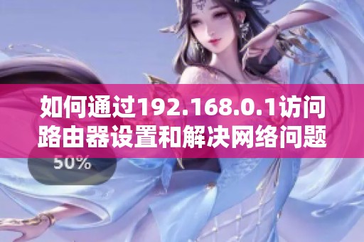 如何通过192.168.0.1访问路由器设置和解决网络问题