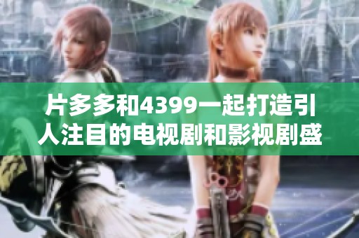 片多多和4399一起打造引人注目的电视剧和影视剧盛宴