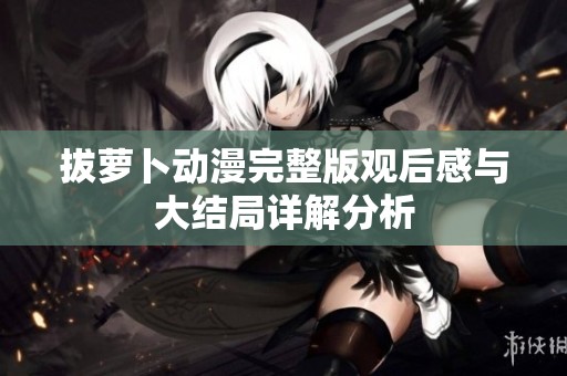 拔萝卜动漫完整版观后感与大结局详解分析
