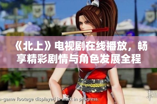 《北上》电视剧在线播放，畅享精彩剧情与角色发展全程无删减