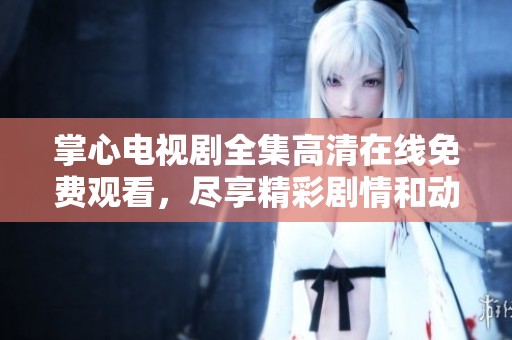 掌心电视剧全集高清在线免费观看，尽享精彩剧情和动人时刻