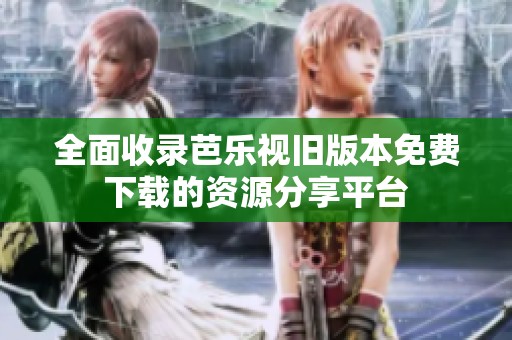 全面收录芭乐视旧版本免费下载的资源分享平台