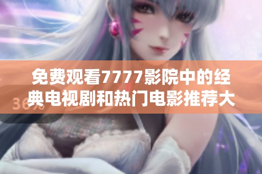 免费观看7777影院中的经典电视剧和热门电影推荐大合集