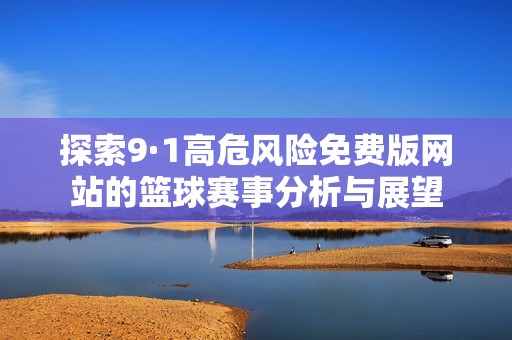 探索9·1高危风险免费版网站的篮球赛事分析与展望