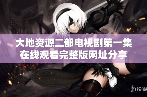 大地资源二部电视剧第一集在线观看完整版网址分享