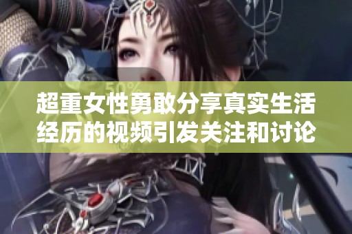 超重女性勇敢分享真实生活经历的视频引发关注和讨论